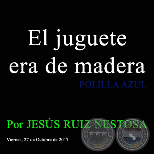 El juguete era de madera - POLILLA AZUL - Por JESÚS RUIZ NESTOSA - Viernes, 27 de Octubre de 2017 
